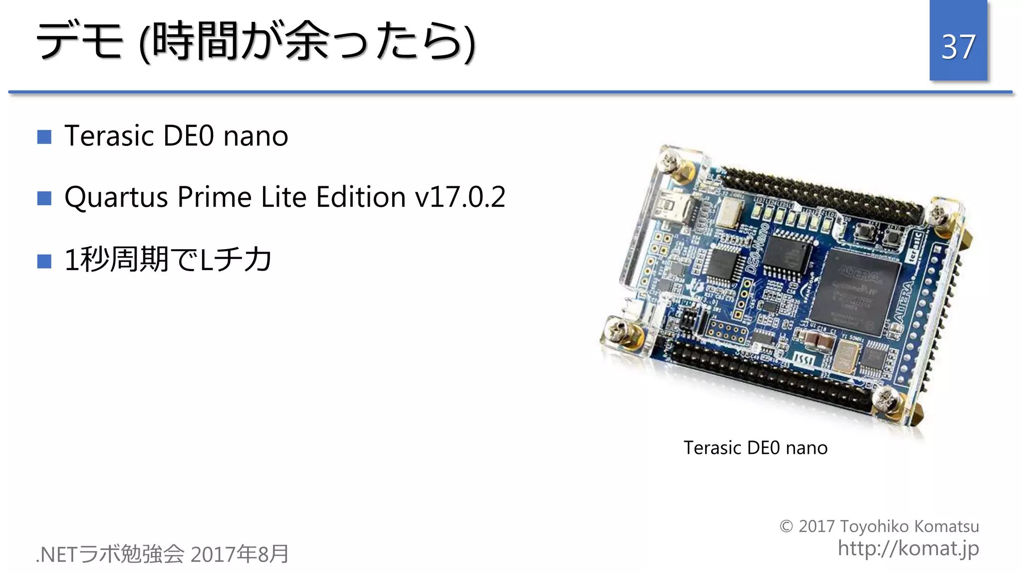 デモ (時間が余ったら)
 Terasic DE0 nano
 Quartus Prime Lite Edition v17.0.2
 1秒周期でLチカ
37
Terasic DE0 nano
 