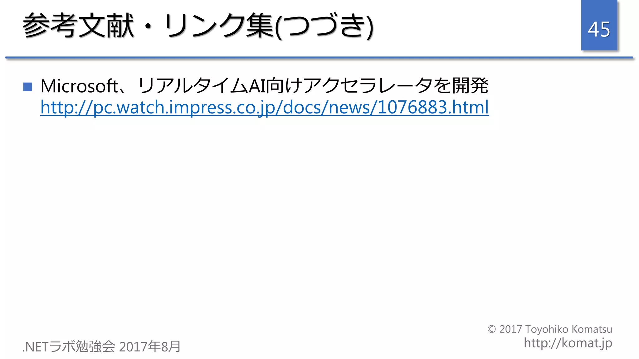 参考文献・リンク集(つづき)
 Microsoft、リアルタイムAI向けアクセラレータを開発
http://pc.watch.impress.co.jp/docs/news/1076883.html
45
 