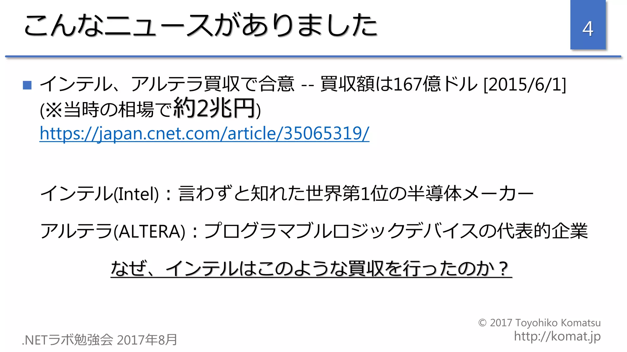 こんなニュースがありました
 インテル、アルテラ買収で合意 -- 買収額は167億ドル [2015/6/1]
(※当時の相場で約2兆円)
https://japan.cnet.com/article/35065319/
インテル(Intel)：言わずと知れた世界第1位の半導体メーカー
アルテラ(ALTERA)：プログラマブルロジックデバイスの代表的企業
なぜ、インテルはこのような買収を行ったのか？
4
 