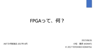 FPGAって、何？
.NETラボ勉強会 2017年 8月
2017/08/26
小松 豊彦 (KOMAT)
© 2017 TOYOHIKO KOMATSU
 
