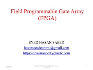 Field Programmable Gate Array
(FPGA)
SYED HASAN SAEED
hasansaeedcontrol@gmail.com
https://shasansaeed.yolasite.com
4/18/2019 1
Syed Hasan Saeed, Integral University,
Lucknow
 