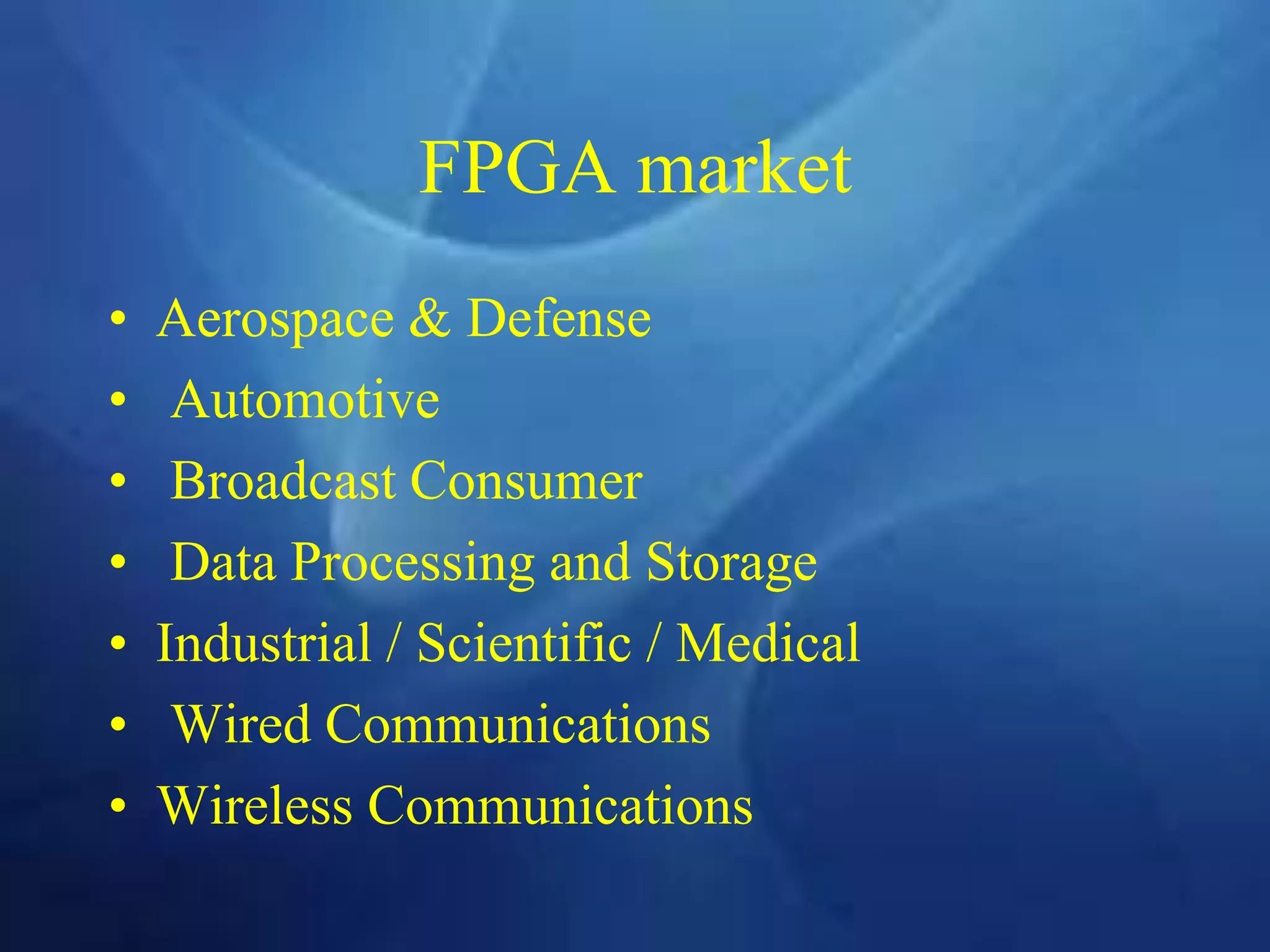FPGA market
• Aerospace & Defense
• Automotive
• Broadcast Consumer
• Data Processing and Storage
• Industrial / Scientific / Medical
• Wired Communications
• Wireless Communications
 