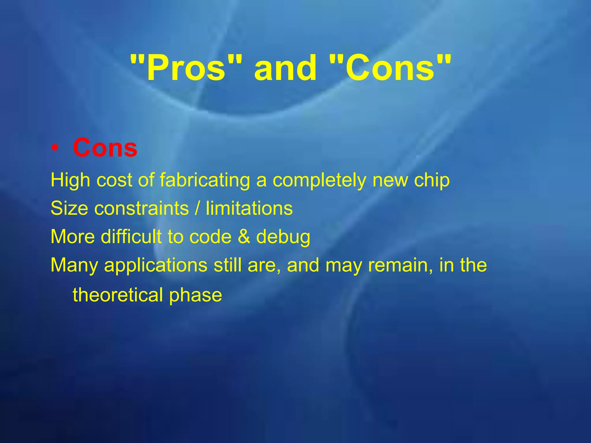 • Cons
High cost of fabricating a completely new chip
Size constraints / limitations
More difficult to code & debug
Many applications still are, and may remain, in the
theoretical phase
"Pros" and "Cons"
 