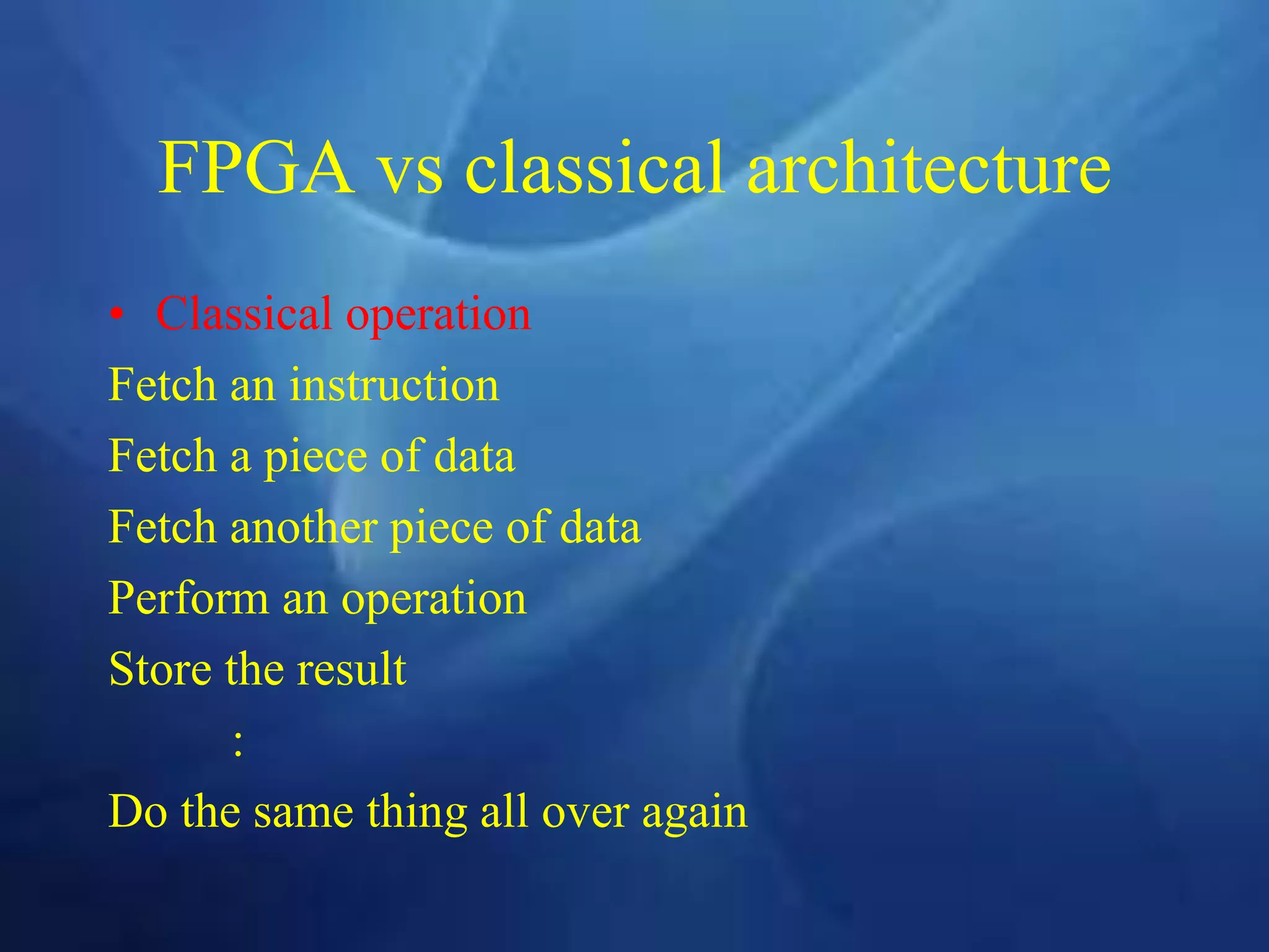 FPGA vs classical architecture
• Classical operation
Fetch an instruction
Fetch a piece of data
Fetch another piece of data
Perform an operation
Store the result
:
Do the same thing all over again
 
