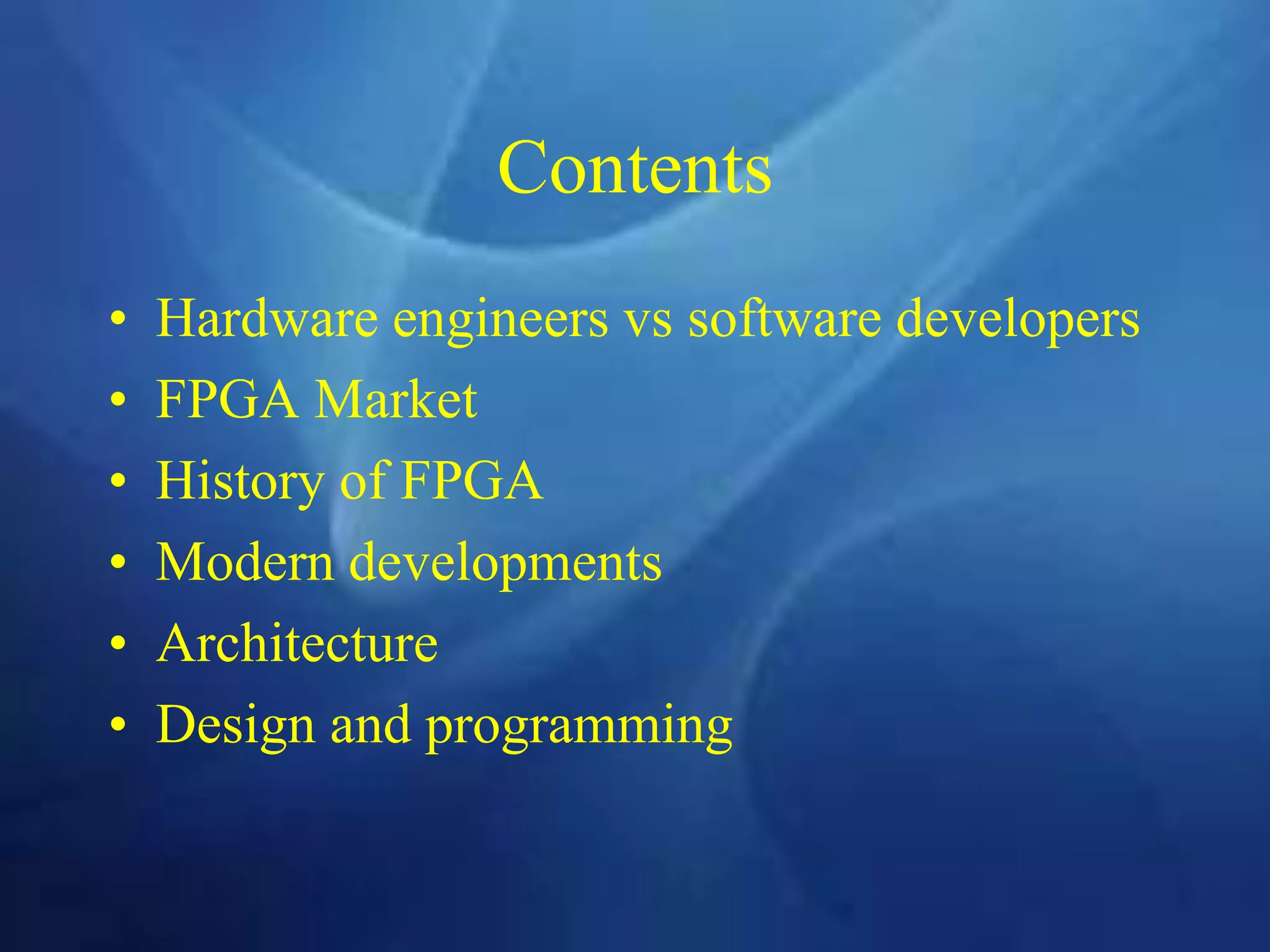 Contents
• Hardware engineers vs software developers
• FPGA Market
• History of FPGA
• Modern developments
• Architecture
• Design and programming
 
