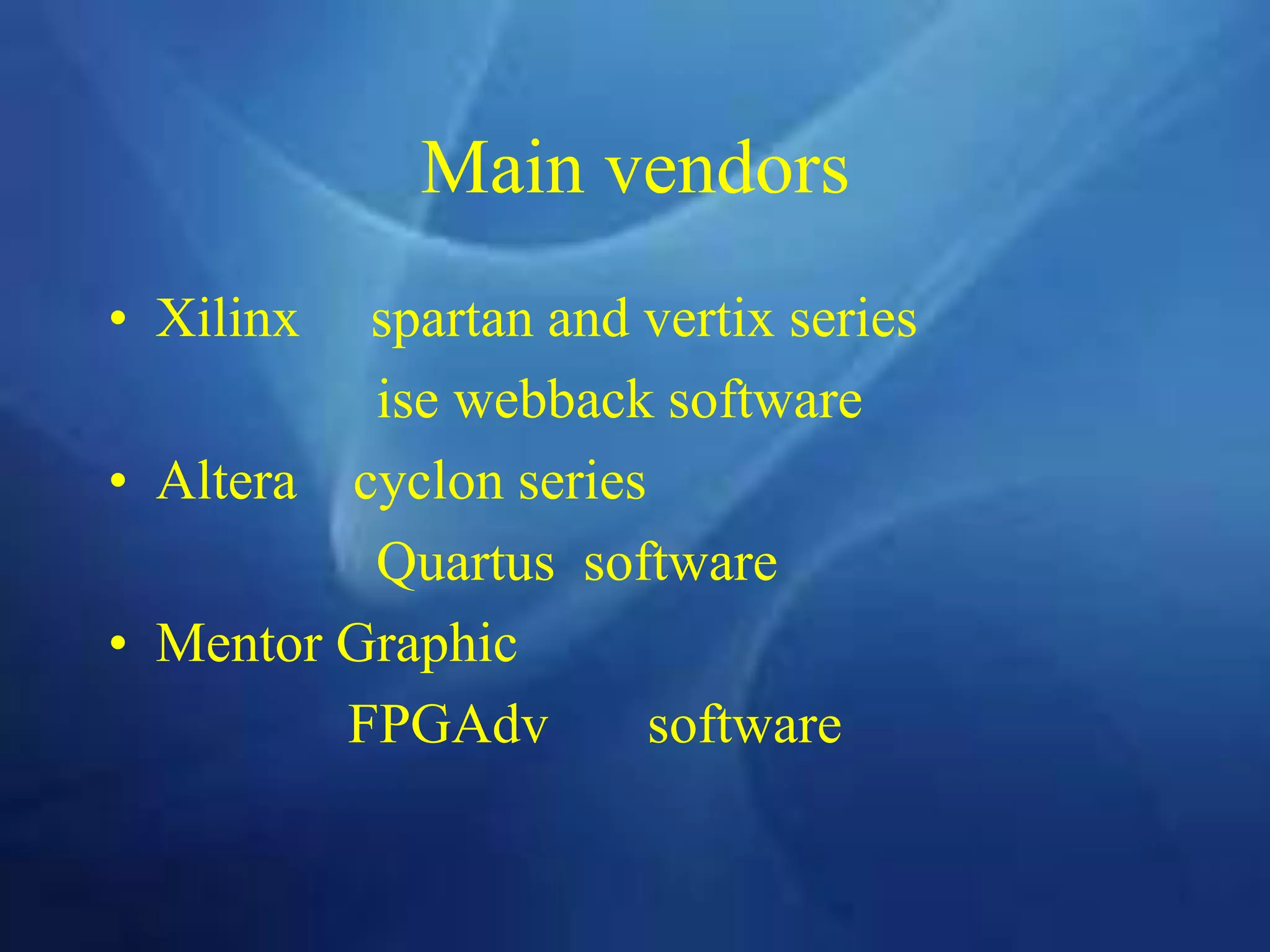 Main vendors
• Xilinx spartan and vertix series
ise webback software
• Altera cyclon series
Quartus software
• Mentor Graphic
FPGAdv software
 