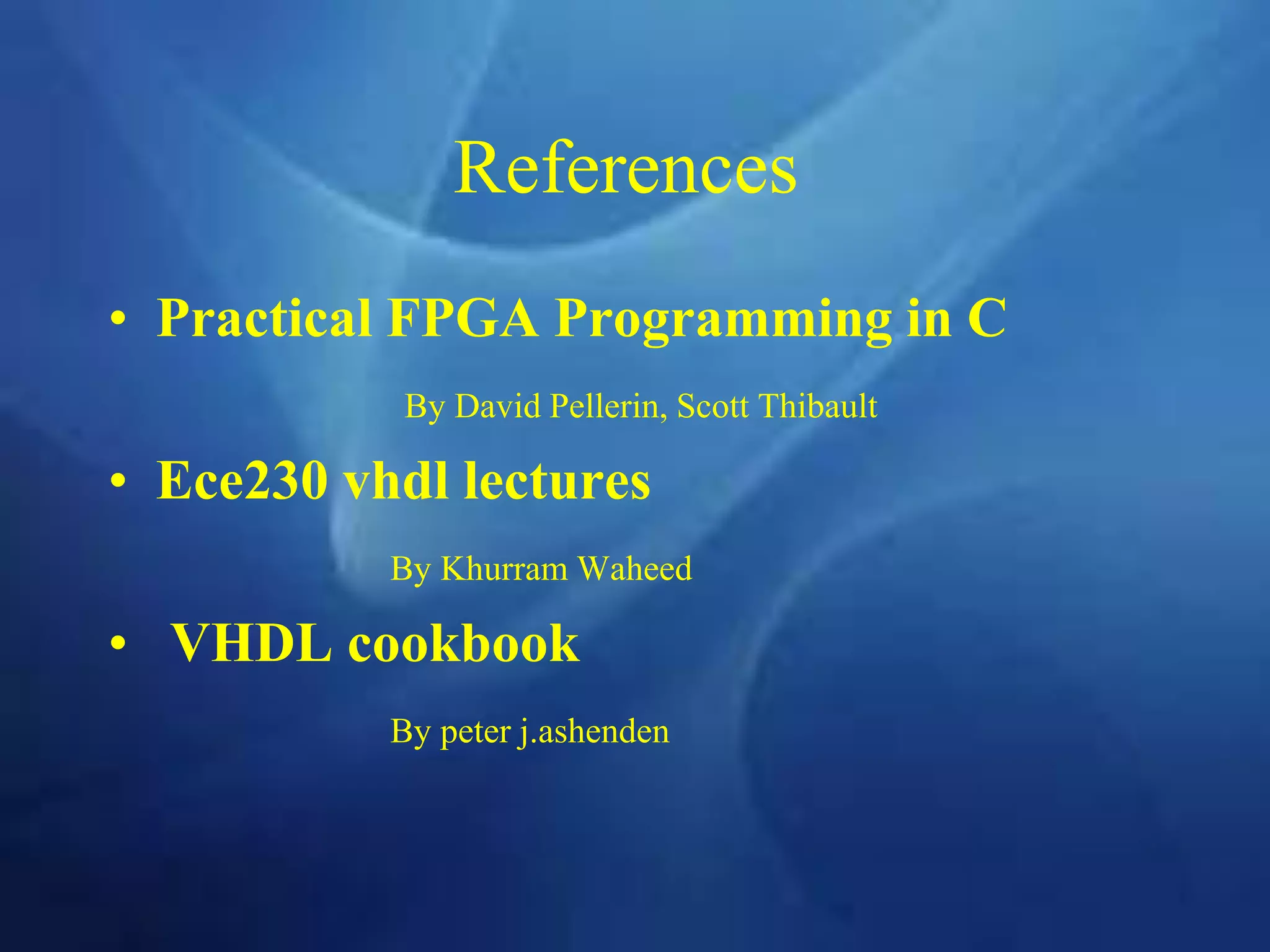 References
• Practical FPGA Programming in C
By David Pellerin, Scott Thibault
• Ece230 vhdl lectures
By Khurram Waheed
• VHDL cookbook
By peter j.ashenden
 