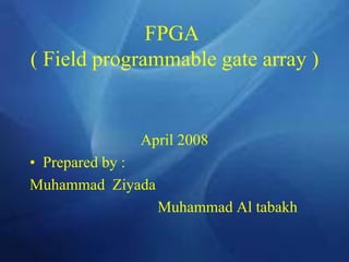 FPGA
( Field programmable gate array )
April 2008
• Prepared by :
Muhammad Ziyada
Muhammad Al tabakh
 
