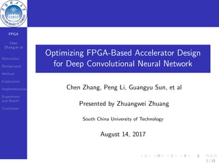 FPGA
Chen
Zhang,et al
Motivation
Background
Method
Exploration
Implementation
Experiment
and Result
Conclusion
Optimizing FPGA-Based Accelerator Design
for Deep Convolutional Neural Network
Chen Zhang, Peng Li, Guangyu Sun, et al
Presented by Zhuangwei Zhuang
South China University of Technology
August 14, 2017
1 / 33
 