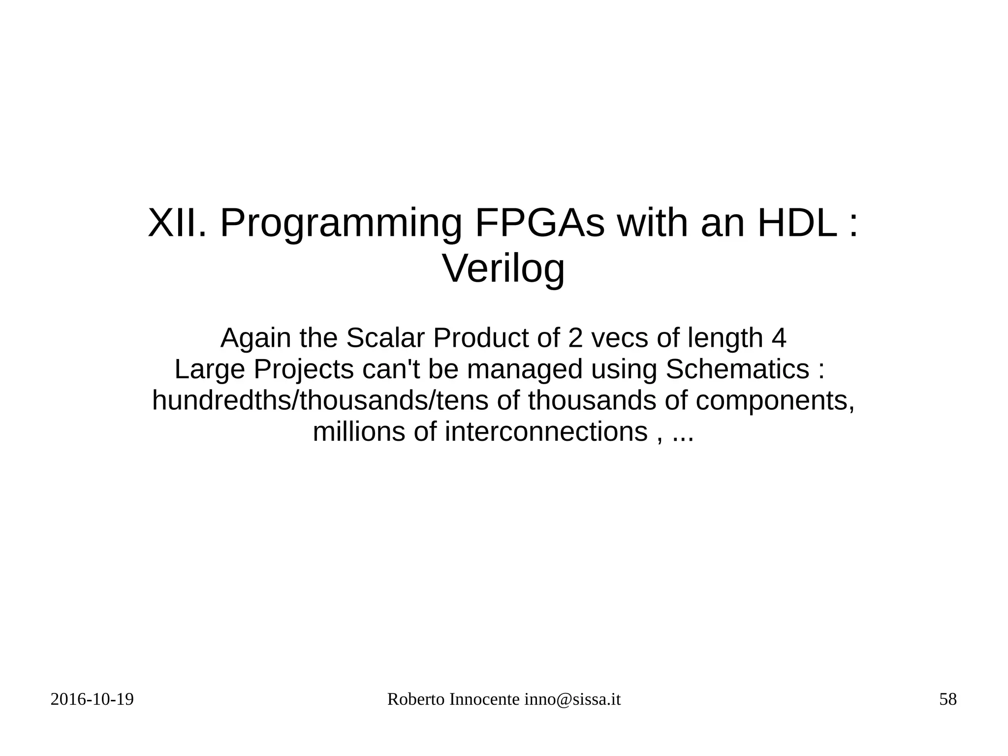 2016-10-19 Roberto Innocente inno@sissa.it 58
XII. Programming FPGAs with an HDL :
Verilog
Again the Scalar Product of 2 vecs of length 4
Large Projects can't be managed using Schematics :
hundredths/thousands/tens of thousands of components,
millions of interconnections , ...
 
