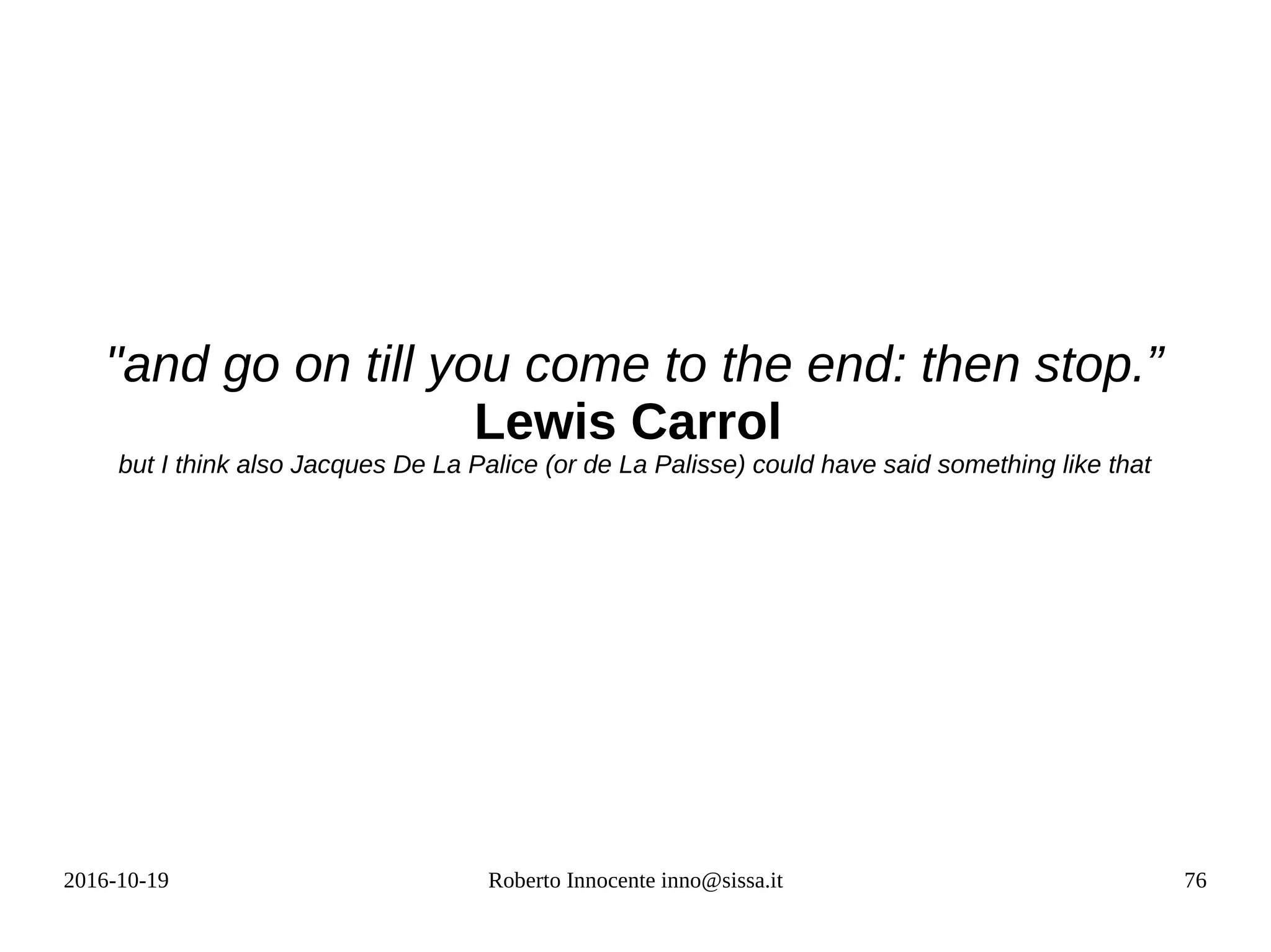 2016-10-19 Roberto Innocente inno@sissa.it 76
"and go on till you come to the end: then stop.”
Lewis Carrol
but I think also Jacques De La Palice (or de La Palisse) could have said something like that
 