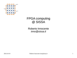 2016-10-19 Roberto Innocente inno@sissa.it 1
FPGA computing
@ SISSA
Roberto Innocente
inno@sissa.it
 