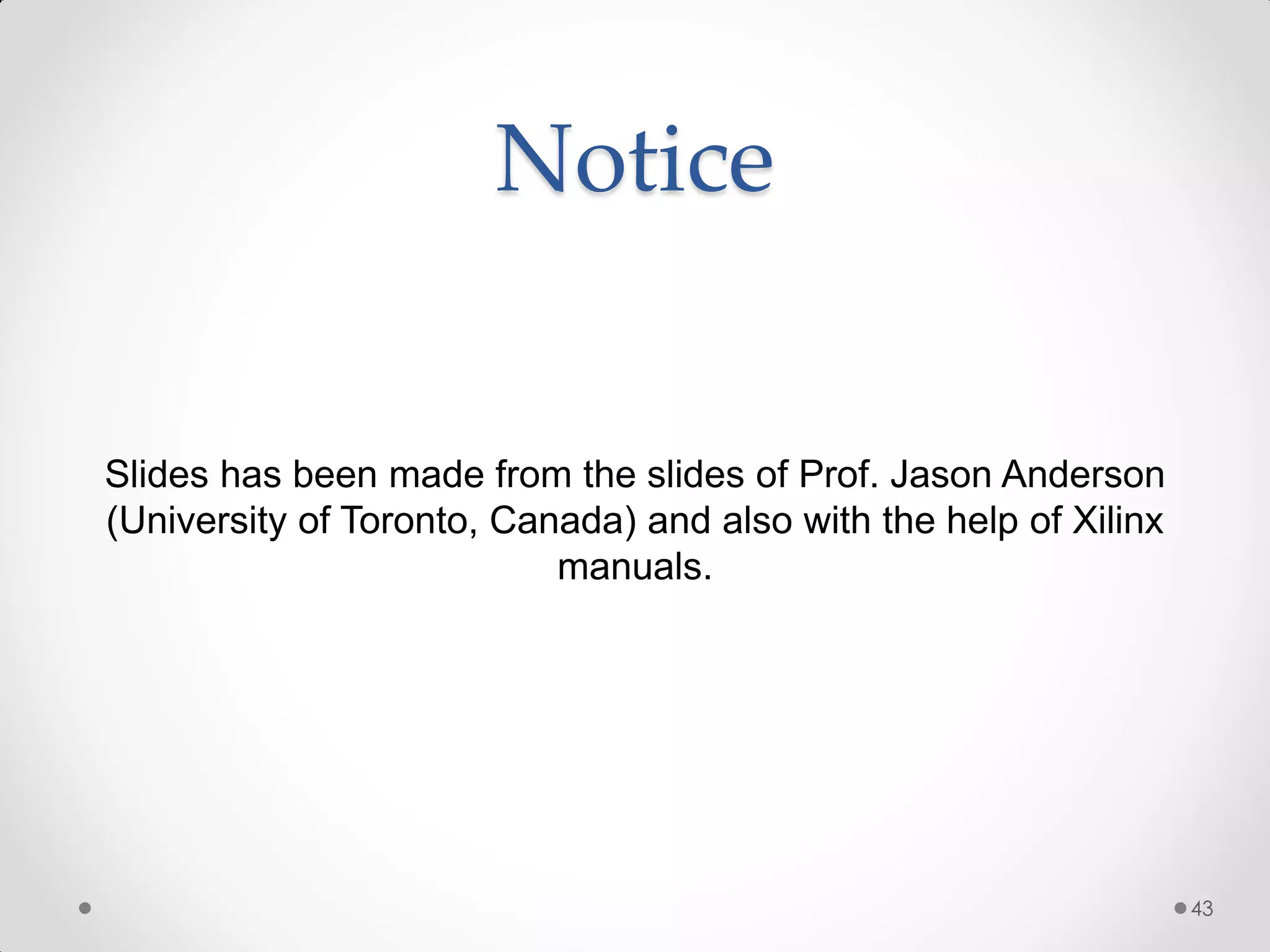 Notice Slides has been made from the slides of Prof. Jason Anderson (University of Toronto, Canada) and also with the help of Xilinx manuals. 43 