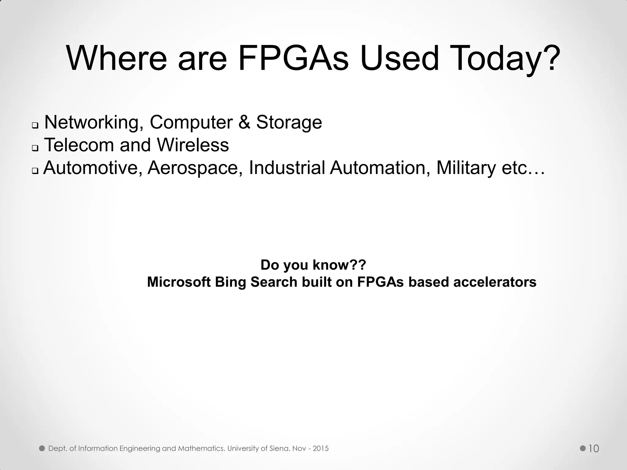 Where are FPGAs Used Today?  Networking, Computer & Storage  Telecom and Wireless  Automotive, Aerospace, Industrial Automation, Military etc… Dept. of Information Engineering and Mathematics. University of Siena. Nov - 2015 10 Do you know?? Microsoft Bing Search built on FPGAs based accelerators 