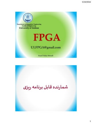 5/10/2016
1
FPGA
Department of Biomedical Engineering
Faculty of Engineering
University of Isfahan
Seyed Yahya Moradi
UI.FPGA@gmail.com
‫برنامه‬ ‫قابل‬ ‫نده‬‫ر‬‫شما‬‫ی‬‫ر‬‫ی‬‫ز‬
 