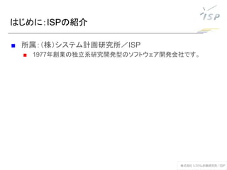 はじめに：ISPの紹介
■ 所属：（株）システム計画研究所／ISP
■ 1977年創業の独立系研究開発型のソフトウェア開発会社です。
 