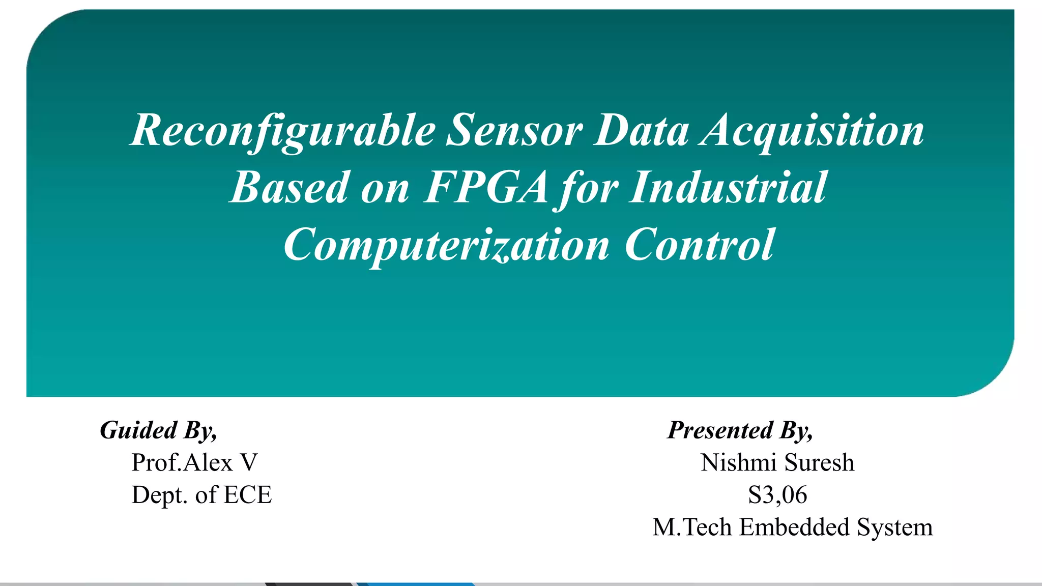 http://aicra.ac.in
Reconfigurable Sensor Data Acquisition
Based on FPGA for Industrial
Computerization Control
Guided By, Presented By,
Prof.Alex V Nishmi Suresh
Dept. of ECE S3,06
M.Tech Embedded System
 