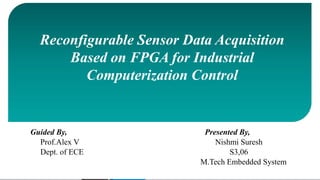 http://aicra.ac.in
Reconfigurable Sensor Data Acquisition
Based on FPGA for Industrial
Computerization Control
Guided By, Presented By,
Prof.Alex V Nishmi Suresh
Dept. of ECE S3,06
M.Tech Embedded System
 