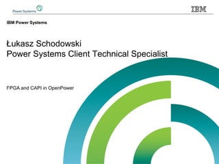Łukasz Schodowski
Power Systems Client Technical Specialist
IBM Power Systems
FPGA and CAPI in OpenPower
 