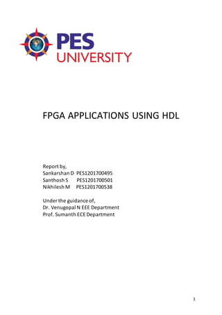1
FPGA APPLICATIONS USING HDL
Report by,
Sankarshan D PES1201700495
Santhosh S PES1201700501
Nikhilesh M PES1201700538
Under the guidance of,
Dr. Venugopal N EEE Department
Prof. Sumanth ECE Department
 