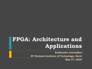 FPGA: Architecture and
Applications
Sudhanshu Janwadkar
SV National Institute of Technology, Surat
May 3rd, 2020
 
