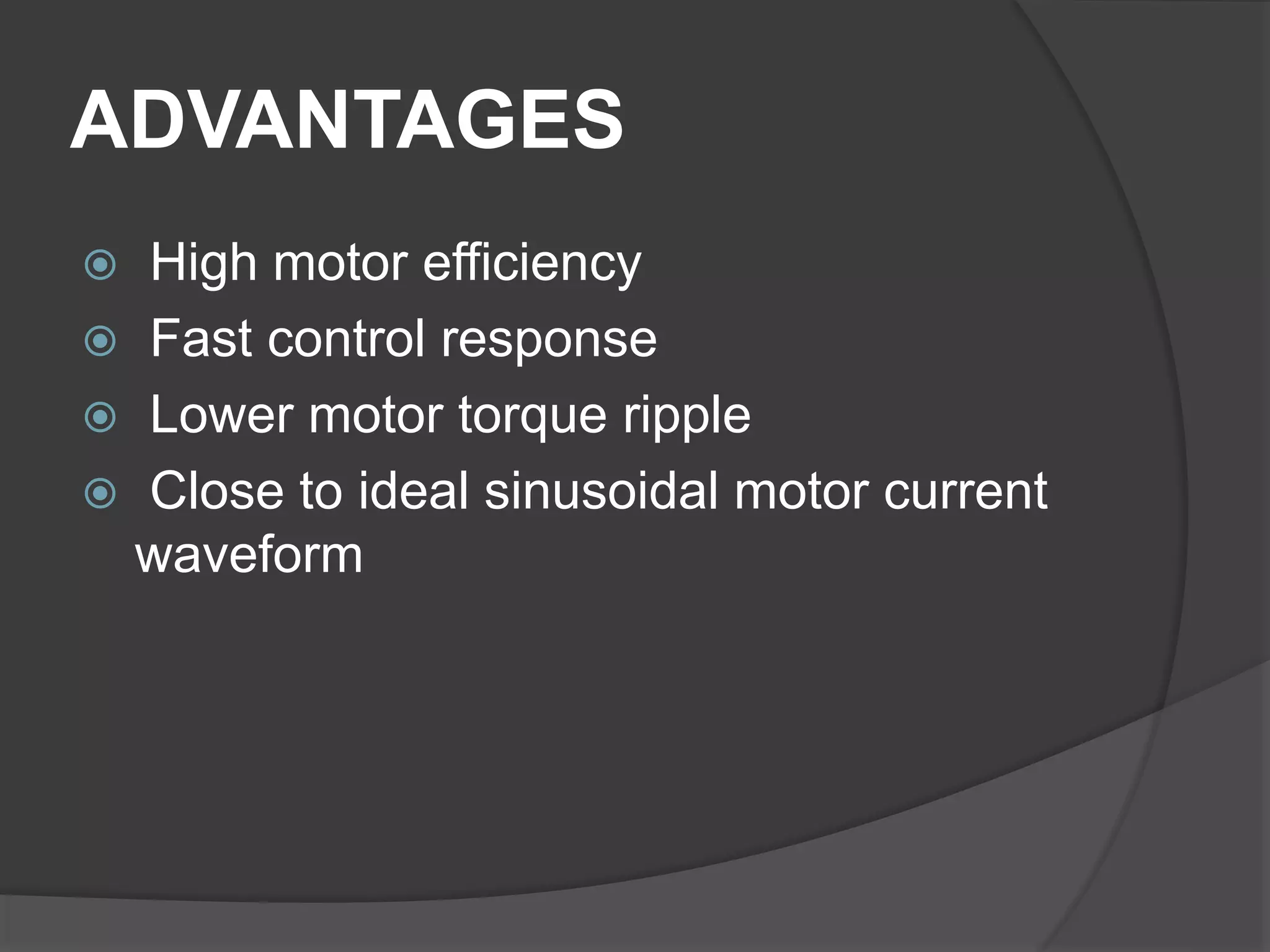 ADVANTAGES
 High motor efficiency
 Fast control response
 Lower motor torque ripple
 Close to ideal sinusoidal motor current
waveform
 
