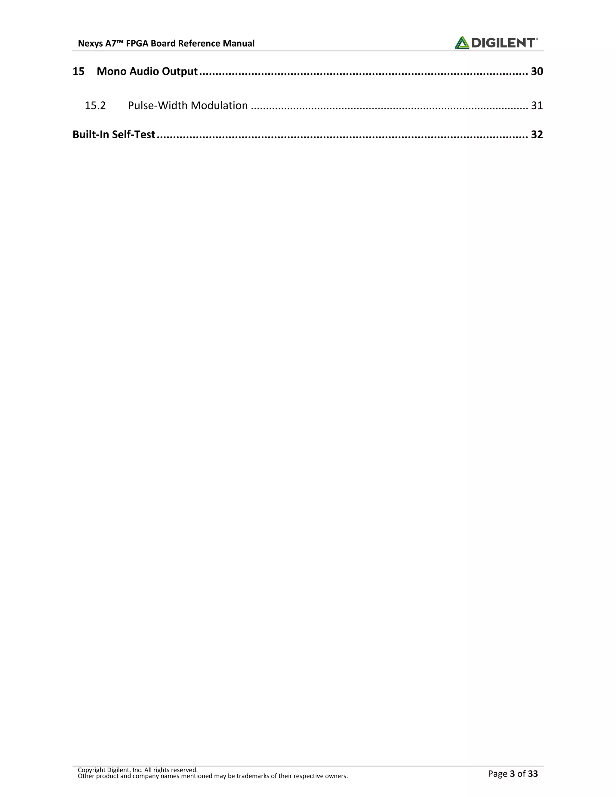 Nexys A7™ FPGA Board Reference Manual
Copyright Digilent, Inc. All rights reserved.
Other product and company names mentioned may be trademarks of their respective owners. Page 3 of 33
15 Mono Audio Output..................................................................................................... 30
15.2 Pulse-Width Modulation ............................................................................................ 31
Built-In Self-Test.................................................................................................................. 32
 
