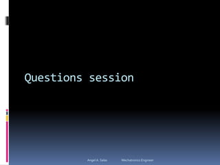 Questions session
Angel A. Salas Mechatronics Engineer
 