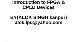 Introduction to FPGA &
CPLD Devices
BY(ALOK SINGH kanpur)
alok.lpu@yahoo.com
04/20/18 1
 