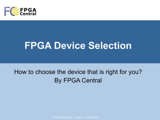 FPGA Device Selection How to choose the device that is right for you? By FPGA Central © FPGACentral.com – World’s 1 st  FPGA Portal 