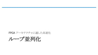 ループ並列化
FPGA アーキテクチャに適した高速化
 