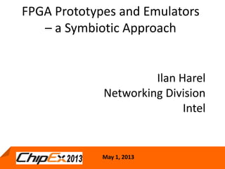May 1, 2013 1
FPGA Prototypes and Emulators
– a Symbiotic Approach
May 1, 2013
Ilan Harel
Networking Division
Intel
 