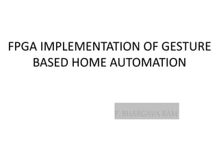 FPGA IMPLEMENTATION OF GESTURE
BASED HOME AUTOMATION
P. BHARGAVA RAM
 