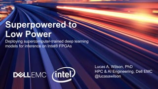 Superpowered to
Low Power
Deploying supercomputer-trained deep learning
models for inference on Intel® FPGAs
Lucas A. Wilson, PhD
HPC & AI Engineering, Dell EMC
@lucasawilson
 