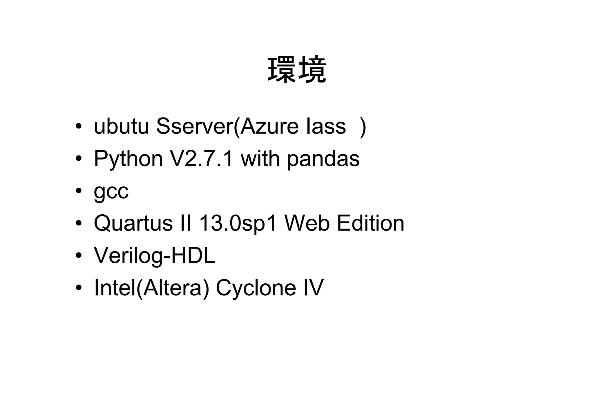 環境
• ubutu Sserver(Azure Iass )
• Python V2.7.1 with pandas
• gcc
• Quartus II 13.0sp1 Web Edition
• Verilog-HDL
• Intel(Altera) Cyclone IV
 