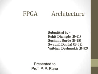 FPGA Architecture
Submitted by:-
Rohit Dhongde (B-41)
Sushant Burde (B-48)
Swapnil Dondal (B-49)
Vaibhav Deshmukh (B-52)
Presented to
Prof. P. P. Rane
 