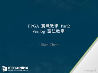 FPGA 實戰教學 Part2
  Verilog 語法教學


    Lilian Chen




                  1
 