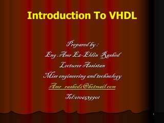 Introduction To VHDL 
Prepared by : 
Eng .Amr Ez-Eldin Rashed 
Lecturer Assistan 
Misr engineering and technology 
Amr_rashed2@hotmail.com 
Tel:0106539901 
1  
