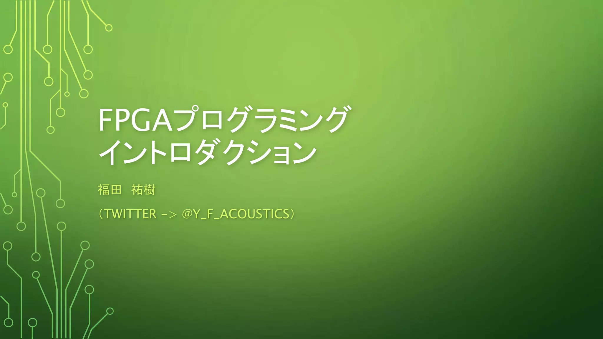 FPGAプログラミング
イントロダクション
福田 祐樹
（TWITTER -> @Y_F_ACOUSTICS）
 