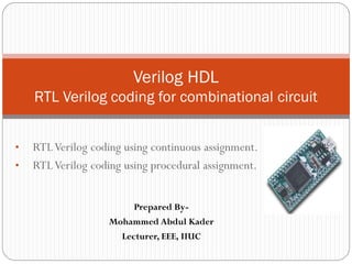 • RTLVerilog coding using continuous assignment.
• RTLVerilog coding using procedural assignment.
Verilog HDL
RTL Verilog coding for combinational circuit
Prepared By-
Mohammed Abdul Kader
Lecturer, EEE, IIUC
 