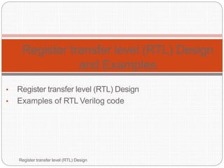 • Register transfer level (RTL) Design
and Examples
• Register transfer level (RTL) Design
• Examples of RTL Verilog code
1
Register transfer level (RTL) Design
 