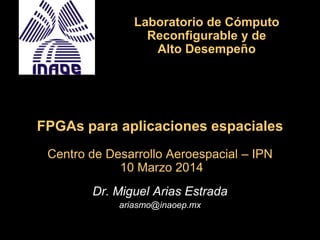 FPGAs para aplicaciones espaciales
Centro de Desarrollo Aeroespacial – IPN
10 Marzo 2014
Dr. Miguel Arias Estrada
ariasmo@inaoep.mx
Laboratorio de Cómputo
Reconfigurable y de
Alto Desempeño
 