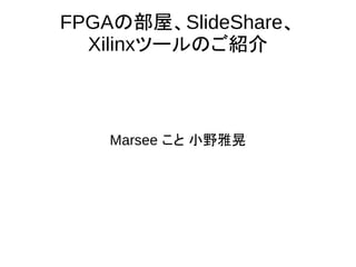 FPGAの部屋、SlideShare、
Xilinxツールのご紹介
Marsee こと 小野雅晃
 