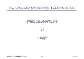 20 @ikwzmFPGA+SoC+Linux 実践勉強会(2017/12/2)
FPGA Configuration Software Stack - Mainline Kernel 4.10
詳細はこれから説明します
が
その前に
 