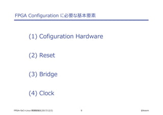 9 @ikwzmFPGA+SoC+Linux 実践勉強会(2017/12/2)
FPGA Configuration に必要な基本要素
(1) Cofiguration Hardware
(2) Reset
(3) Bridge
(4) Clock
 