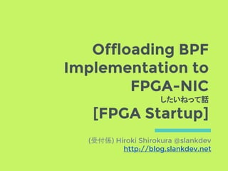 Offloading BPF
Implementation to
FPGA-NIC
したいねって話
[FPGA Startup]
(受付係) Hiroki Shirokura @slankdev
http://blog.slankdev.net
 