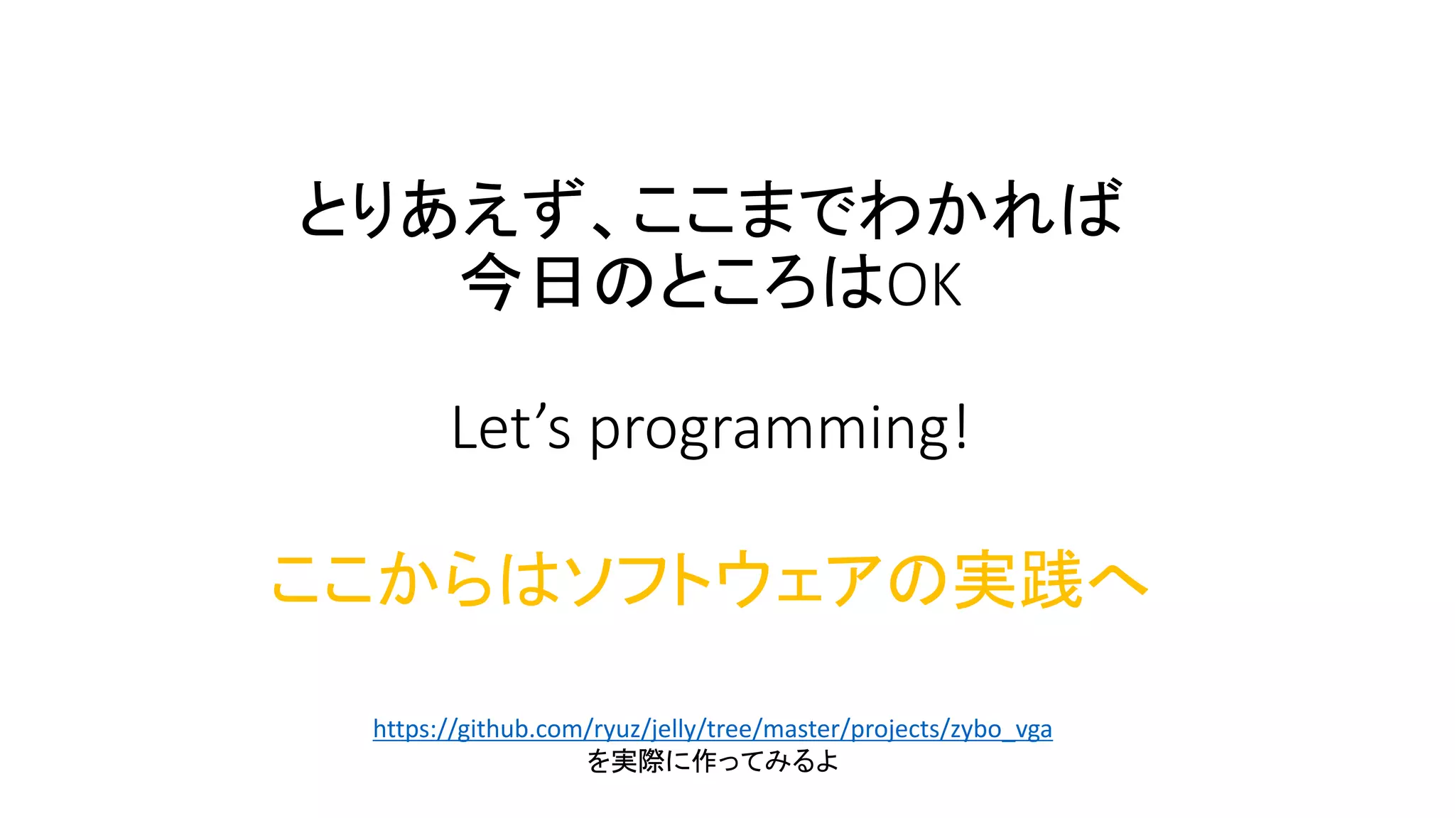 とりあえず、ここまでわかれば
今日のところはOK
Let’s programming!
ここからはソフトウェアの実践へ
https://github.com/ryuz/jelly/tree/master/projects/zybo_vga
を実際に作ってみるよ
 