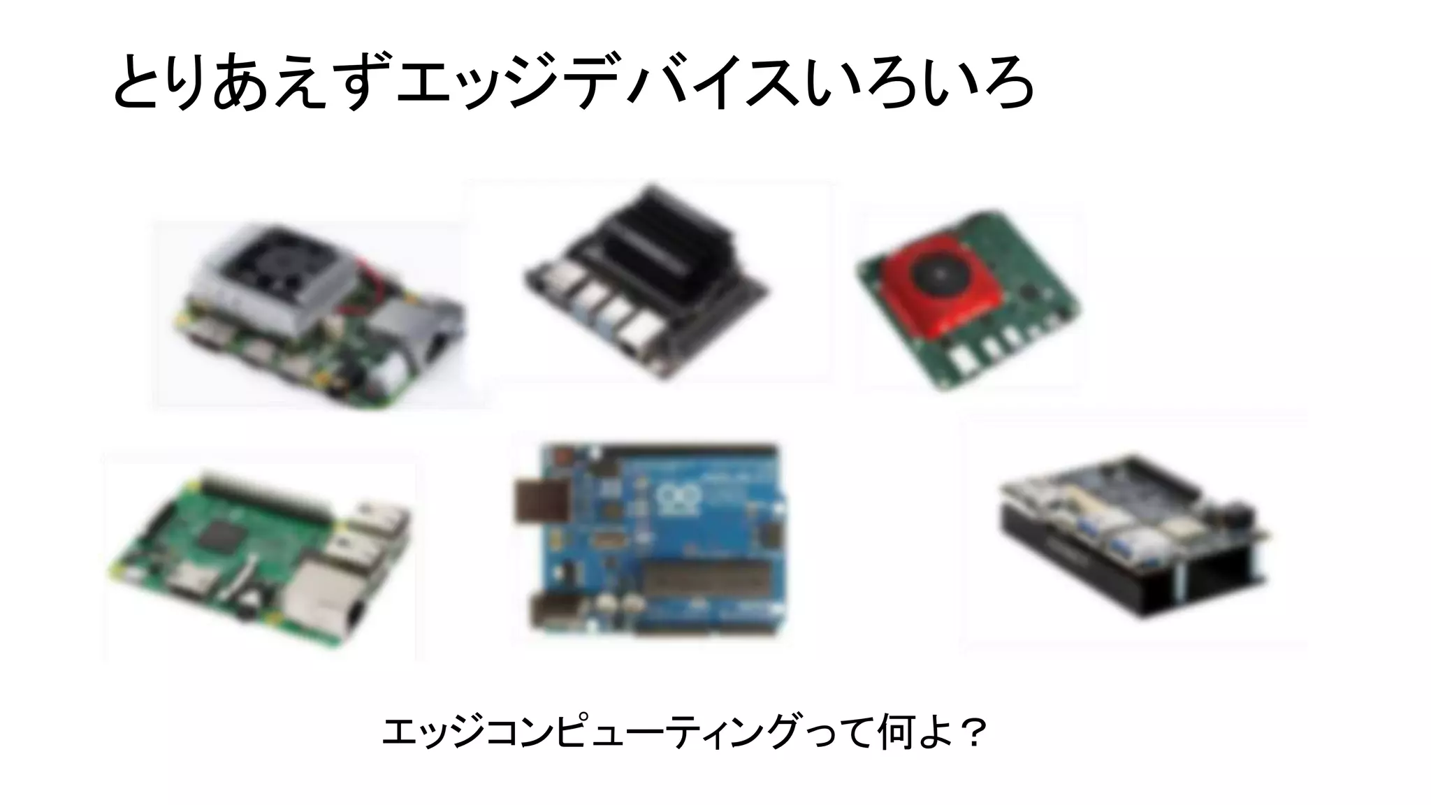 とりあえずエッジデバイスいろいろ
エッジコンピューティングって何よ？
 