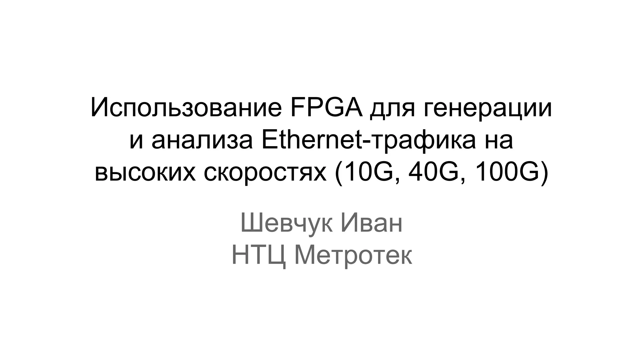 Использование FPGA для генерации
и анализа Ethernet-трафика на
высоких скоростях (10G, 40G, 100G)
Шевчук Иван
НТЦ Метротек
 