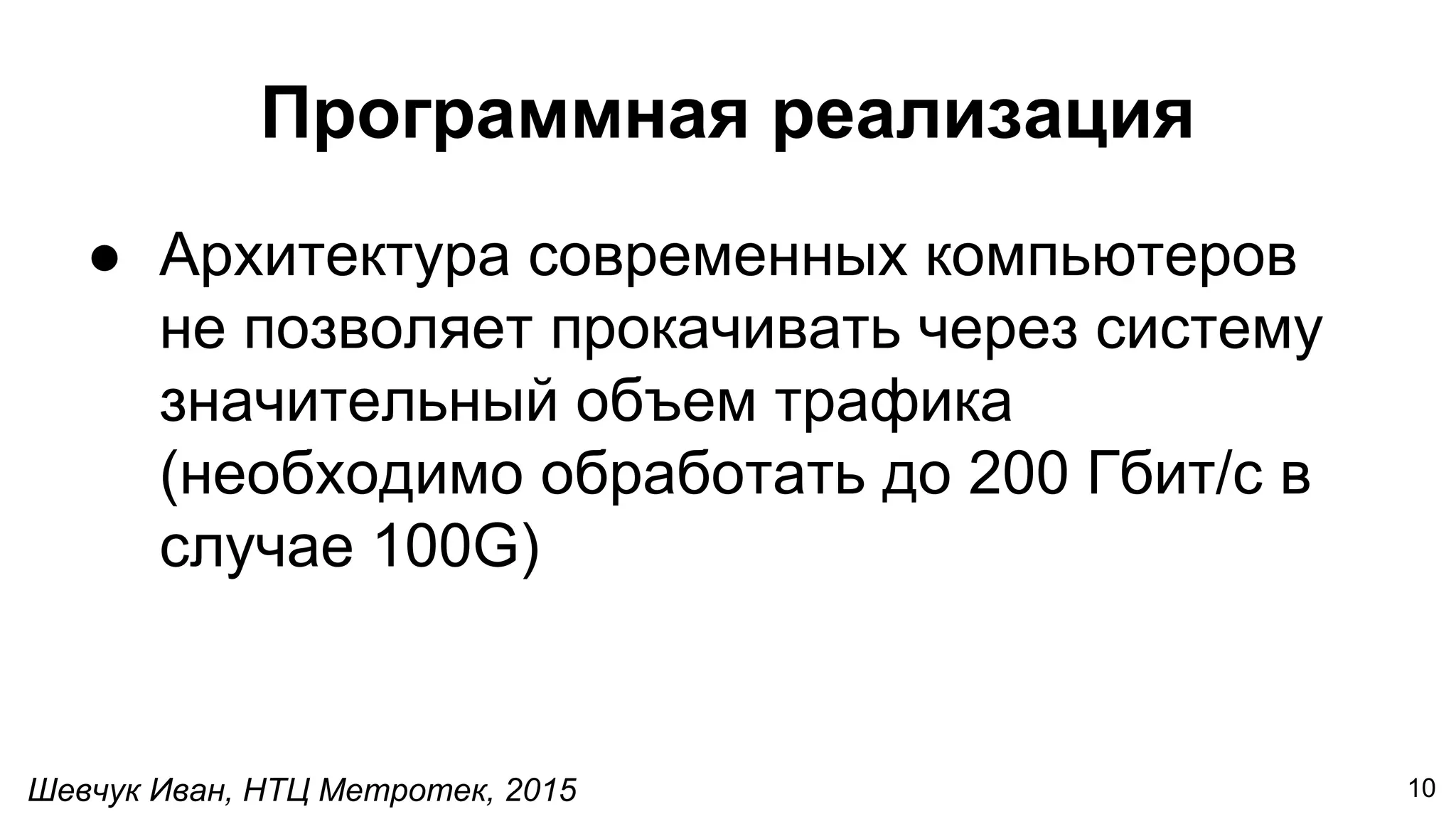 Шевчук Иван, НТЦ Метротек, 2015
Программная реализация
● Архитектура современных компьютеров
не позволяет прокачивать через систему
значительный объем трафика
(необходимо обработать до 200 Гбит/c в
случае 100G)
10
 